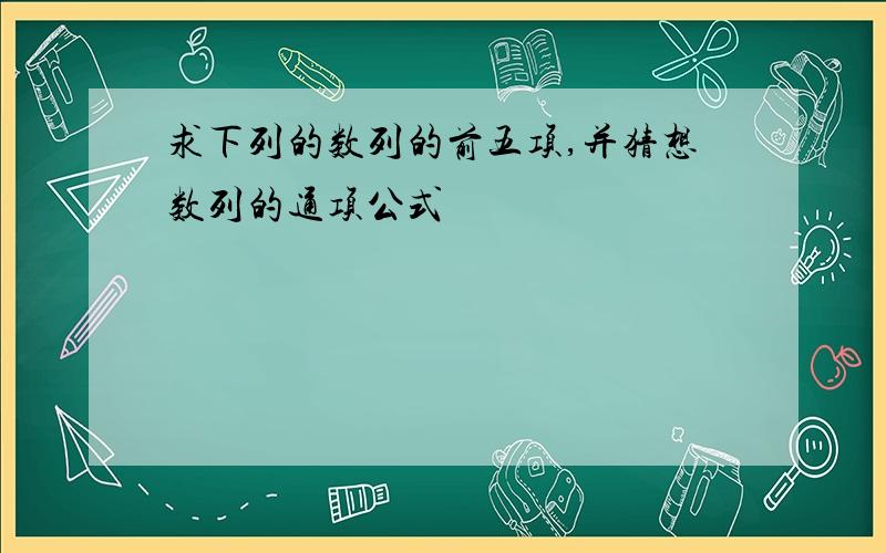 求下列的数列的前五项,并猜想数列的通项公式