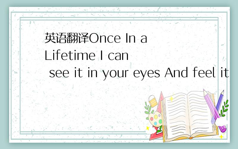 英语翻译Once In a Lifetime I can see it in your eyes And feel it