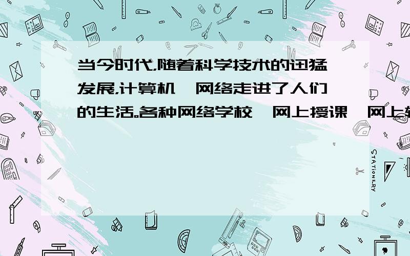 当今时代，随着科学技术的迅猛发展，计算机、网络走进了人们的生活。各种网络学校、网上授课、网上辅导为我们的学习开辟了新的空