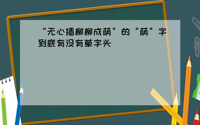 “无心插柳柳成荫”的“荫”字到底有没有草字头