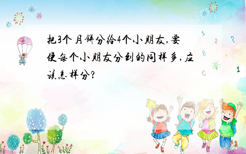 把3个月饼分给4个小朋友,要使每个小朋友分到的同样多,应该怎样分?