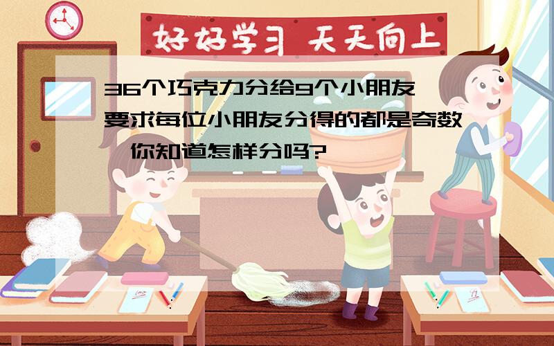 36个巧克力分给9个小朋友,要求每位小朋友分得的都是奇数,你知道怎样分吗?