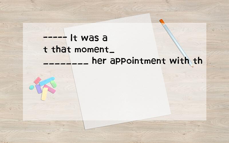 ----- It was at that moment_________ her appointment with th