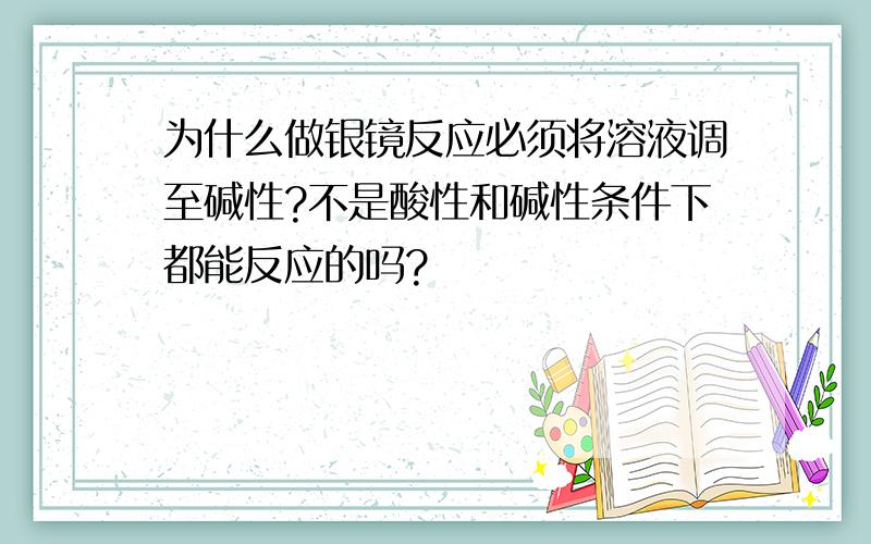 为什么做银镜反应必须将溶液调至碱性?不是酸性和碱性条件下都能反应的吗?