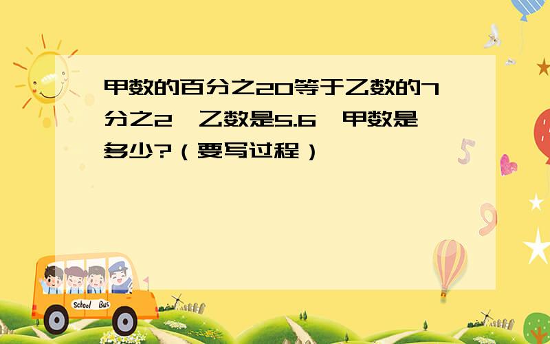 甲数的百分之20等于乙数的7分之2,乙数是5.6,甲数是多少?（要写过程）