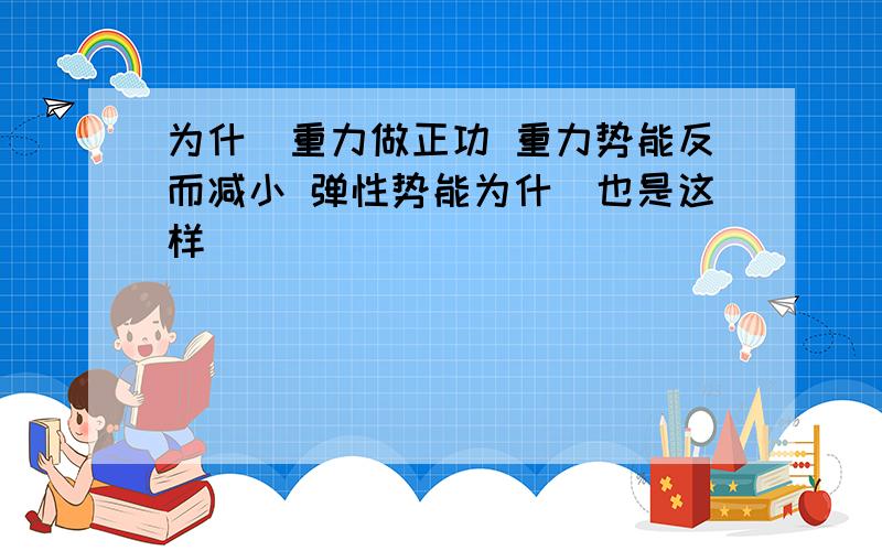 为什麼重力做正功 重力势能反而减小 弹性势能为什麼也是这样