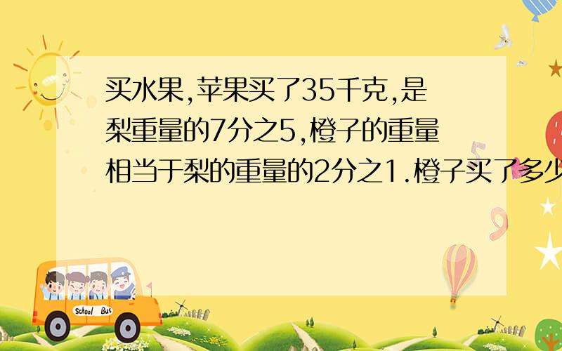 买水果,苹果买了35千克,是梨重量的7分之5,橙子的重量相当于梨的重量的2分之1.橙子买了多少千克