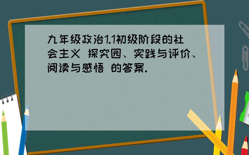 九年级政治1.1初级阶段的社会主义 探究园、实践与评价、阅读与感悟 的答案.