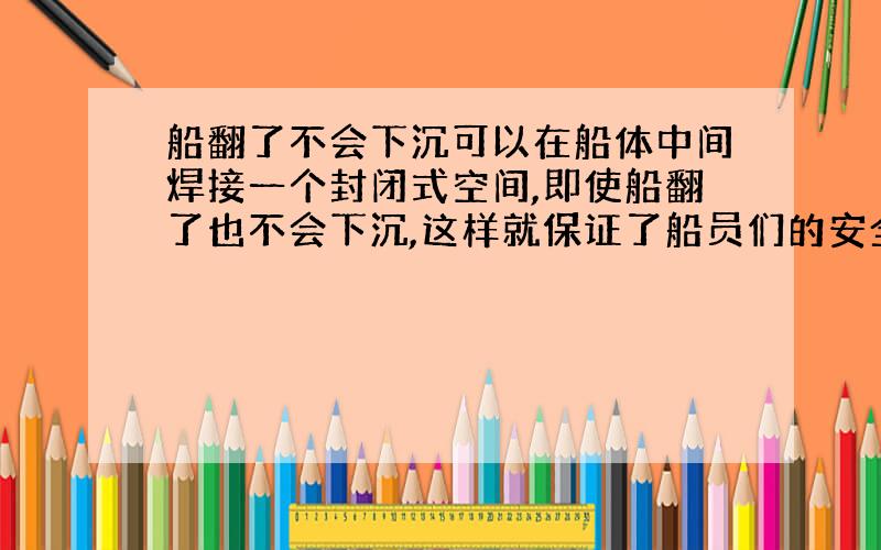 船翻了不会下沉可以在船体中间焊接一个封闭式空间,即使船翻了也不会下沉,这样就保证了船员们的安全性,大家说这样可不可以