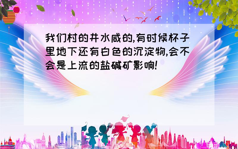 我们村的井水咸的,有时候杯子里地下还有白色的沉淀物,会不会是上流的盐碱矿影响!