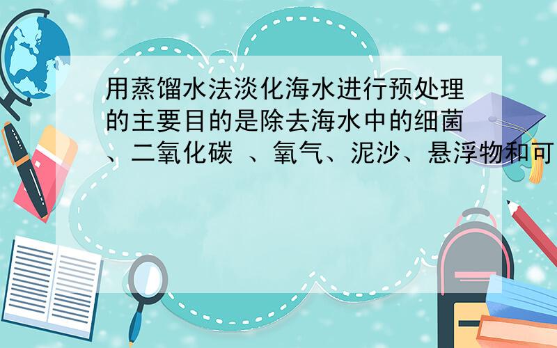 用蒸馏水法淡化海水进行预处理的主要目的是除去海水中的细菌、二氧化碳 、氧气、泥沙、悬浮物和可溶性海水→沉降池A→过滤池B