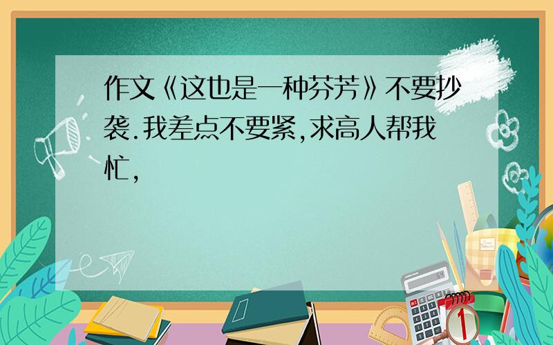 作文《这也是一种芬芳》不要抄袭.我差点不要紧,求高人帮我忙,