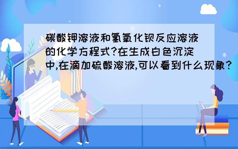 碳酸钾溶液和氢氧化钡反应溶液的化学方程式?在生成白色沉淀中,在滴加硫酸溶液,可以看到什么现象?