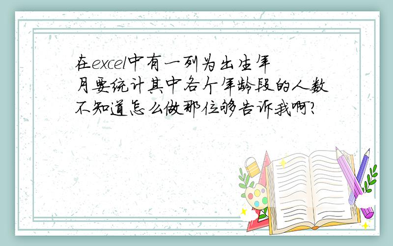 在excel中有一列为出生年月要统计其中各个年龄段的人数不知道怎么做那位够告诉我啊?