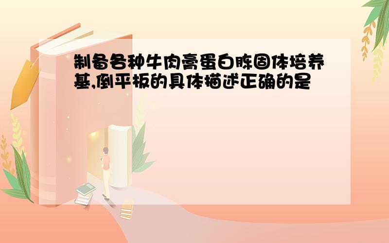 制备各种牛肉膏蛋白胨固体培养基,倒平板的具体描述正确的是