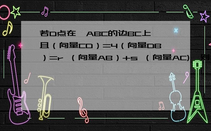 若D点在△ABC的边BC上,且（向量CD）=4（向量DB）=r （向量AB）+s （向量AC),则3r+s=?