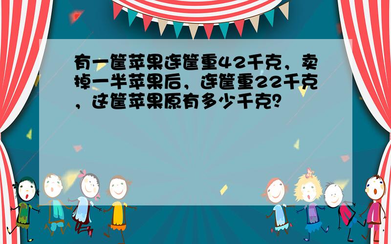 有一筐苹果连筐重42千克，卖掉一半苹果后，连筐重22千克，这筐苹果原有多少千克？