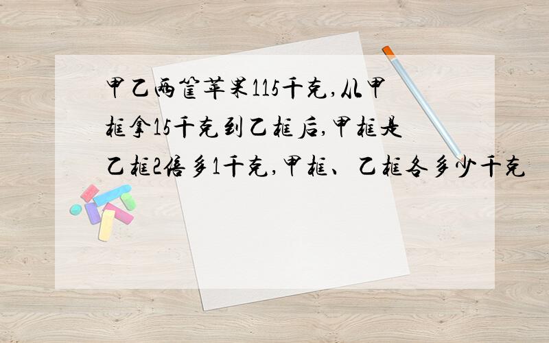 甲乙两筐苹果115千克,从甲框拿15千克到乙框后,甲框是乙框2倍多1千克,甲框、乙框各多少千克