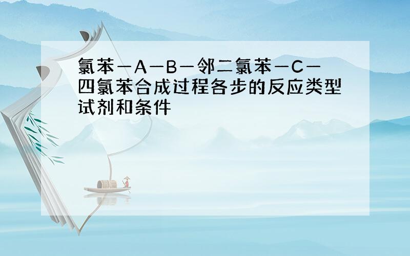 氯苯—A—B—邻二氯苯—C—四氯苯合成过程各步的反应类型试剂和条件