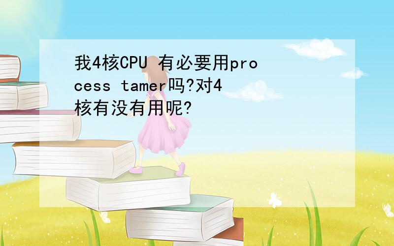 我4核CPU 有必要用process tamer吗?对4核有没有用呢?