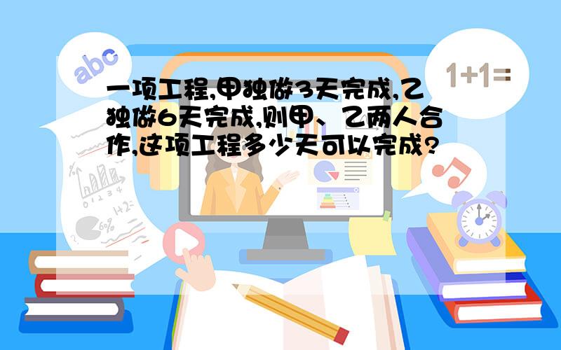 一项工程,甲独做3天完成,乙独做6天完成,则甲、乙两人合作,这项工程多少天可以完成?