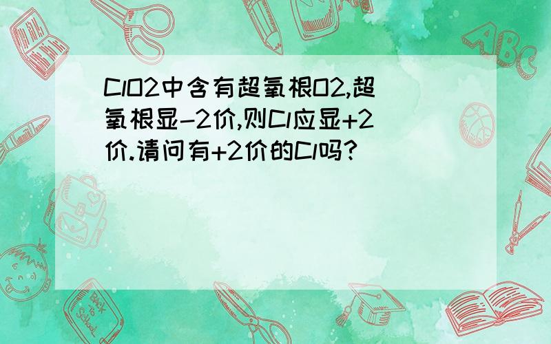 ClO2中含有超氧根O2,超氧根显-2价,则Cl应显+2价.请问有+2价的Cl吗?