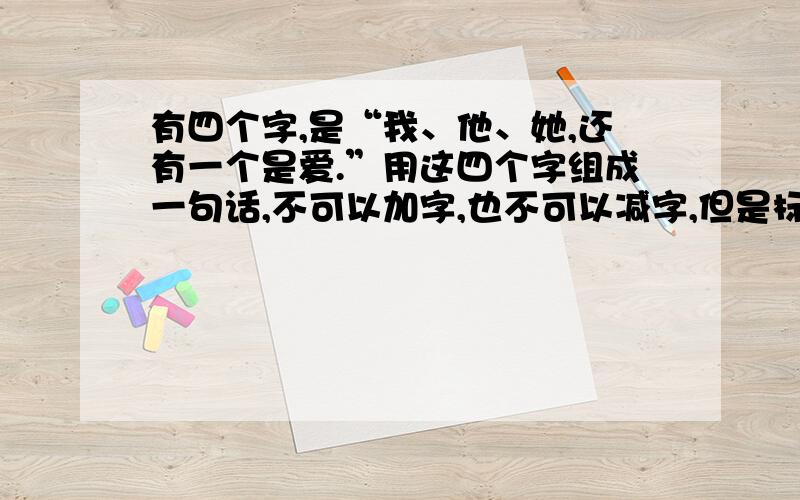 有四个字,是“我、他、她,还有一个是爱.”用这四个字组成一句话,不可以加字,也不可以减字,但是标点符号可以随便加,那么,