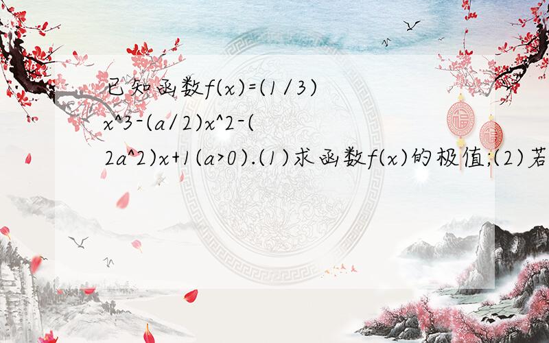 已知函数f(x)=(1/3)x^3-(a/2)x^2-(2a^2)x+1(a>0).(1)求函数f(x)的极值;(2)若