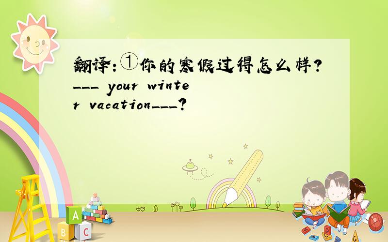 翻译：①你的寒假过得怎么样?___ your winter vacation___?