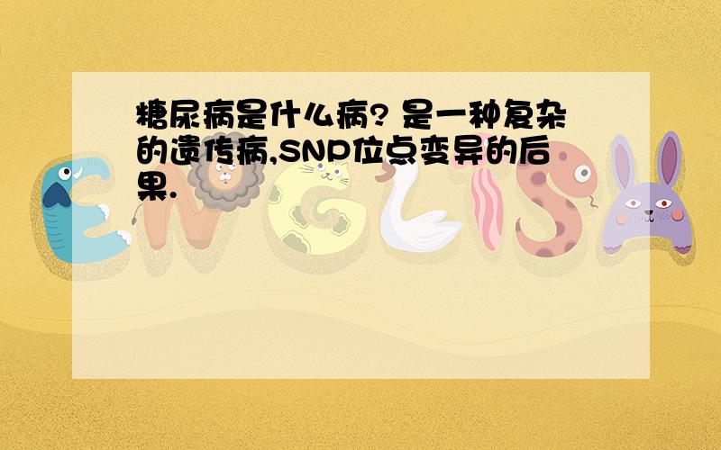 糖尿病是什么病? 是一种复杂的遗传病,SNP位点变异的后果.