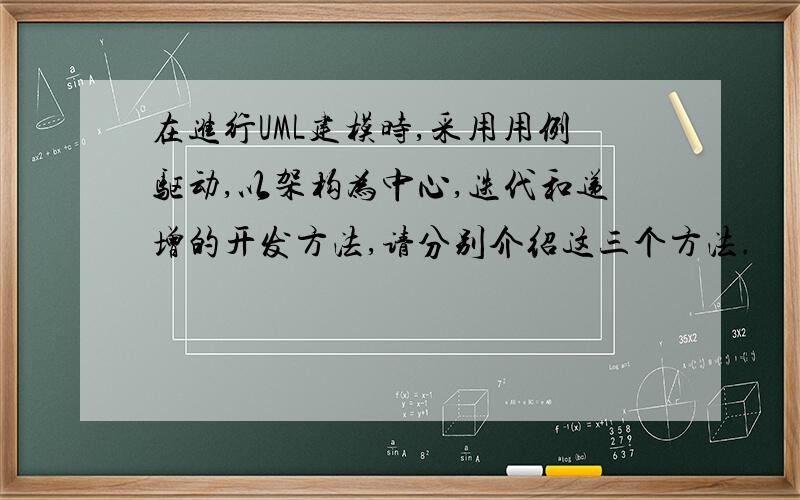 在进行UML建模时,采用用例驱动,以架构为中心,迭代和递增的开发方法,请分别介绍这三个方法.