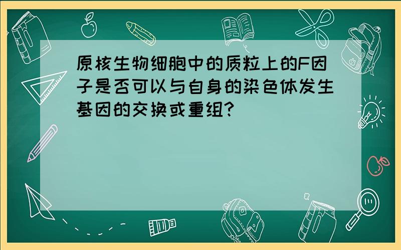 原核生物细胞中的质粒上的F因子是否可以与自身的染色体发生基因的交换或重组?