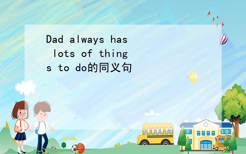 Dad always has lots of things to do的同义句