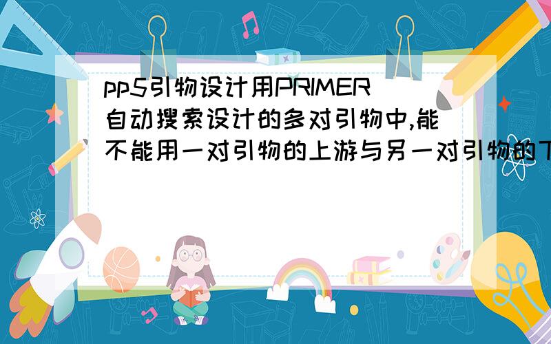 pp5引物设计用PRIMER自动搜索设计的多对引物中,能不能用一对引物的上游与另一对引物的下游配对