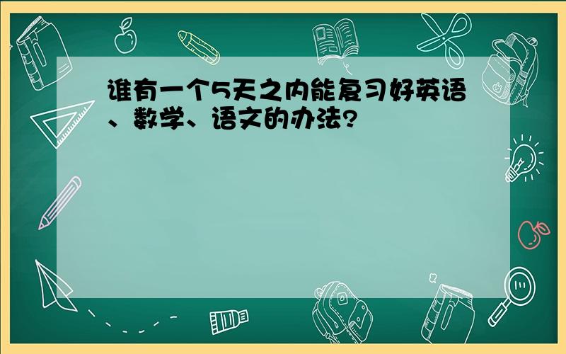 谁有一个5天之内能复习好英语、数学、语文的办法?