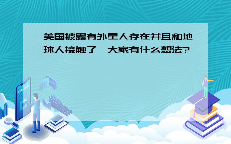 美国披露有外星人存在并且和地球人接触了,大家有什么想法?