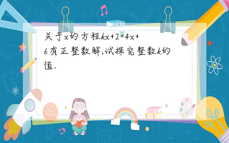 关于x的方程kx+2=4x+6有正整数解,试探究整数k的值.