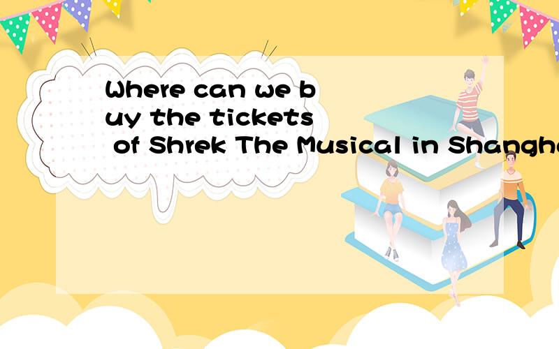 Where can we buy the tickets of Shrek The Musical in Shangha