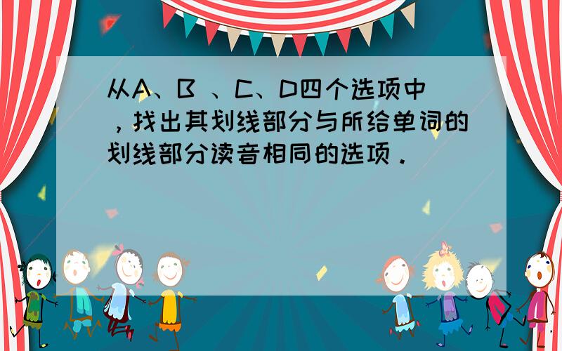 从A、B 、C、D四个选项中，找出其划线部分与所给单词的划线部分读音相同的选项。