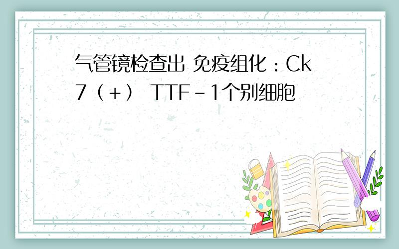 气管镜检查出 免疫组化：Ck7（＋） TTF－1个别细胞