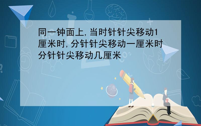 同一钟面上,当时针针尖移动1厘米时,分针针尖移动一厘米时分针针尖移动几厘米