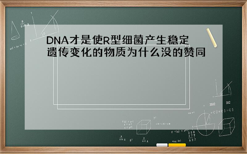 DNA才是使R型细菌产生稳定遗传变化的物质为什么没的赞同