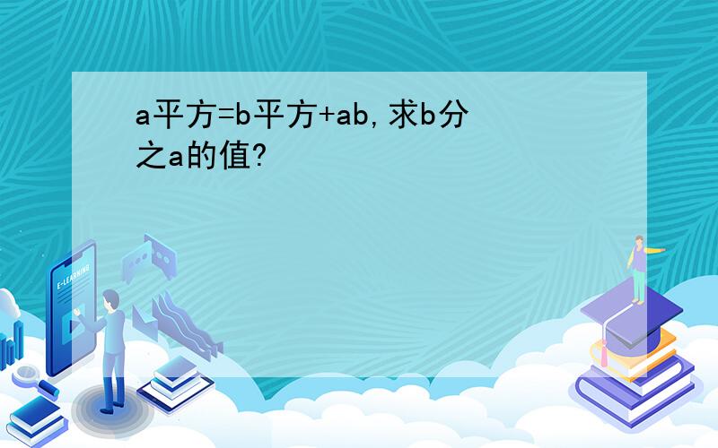 a平方=b平方+ab,求b分之a的值?