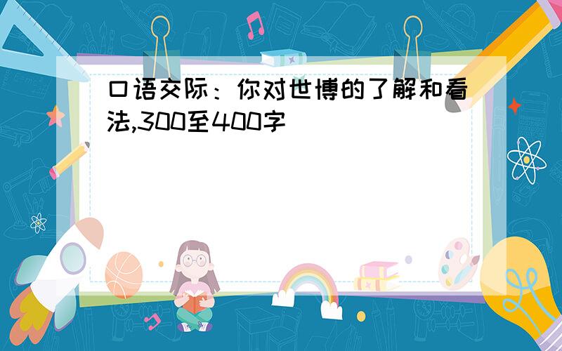 口语交际：你对世博的了解和看法,300至400字