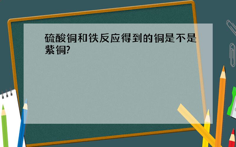 硫酸铜和铁反应得到的铜是不是紫铜?