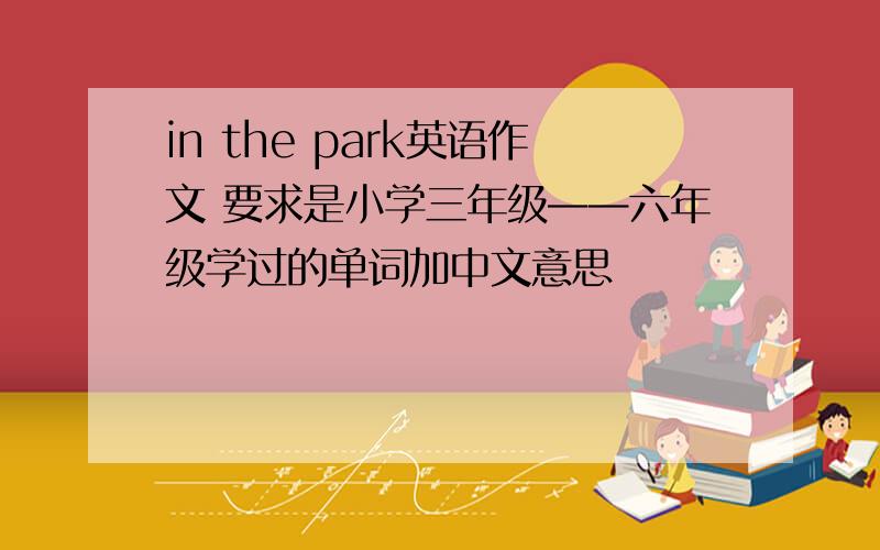 in the park英语作文 要求是小学三年级——六年级学过的单词加中文意思