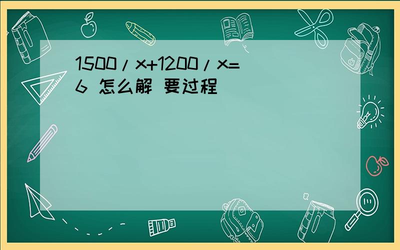 1500/x+1200/x=6 怎么解 要过程