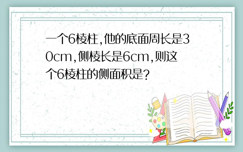 一个6棱柱,他的底面周长是30cm,侧棱长是6cm,则这个6棱柱的侧面积是?