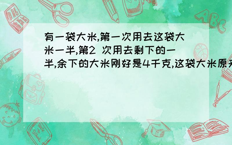 有一袋大米,第一次用去这袋大米一半,第2 次用去剩下的一半,余下的大米刚好是4千克,这袋大米原来是多少千