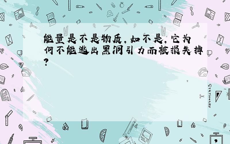 能量是不是物质,如不是,它为何不能逃出黑洞引力而被损失掉?